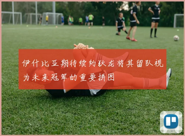 伊什比亚期待续约狄龙将其留队视为未来冠军的重要拼图