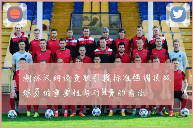 谢林汉姆谈曼联引援标准强调顶级球员的重要性与对M费的看法