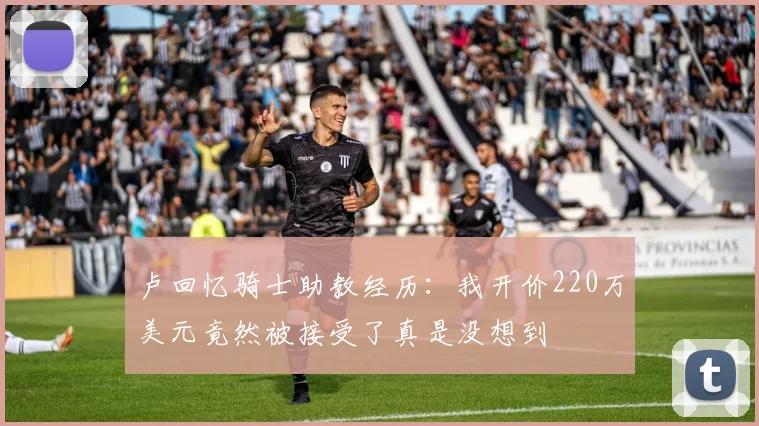卢回忆骑士助教经历：我开价220万美元竟然被接受了真是没想到