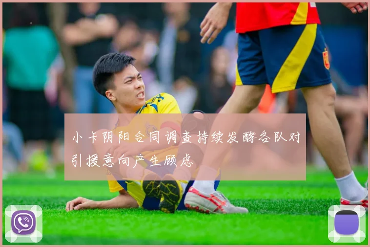 小卡阴阳合同调查持续发酵各队对引援意向产生顾虑