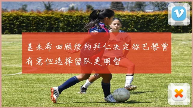 基米希回顾续约拜仁决定称巴黎曾有意但选择留队更明智