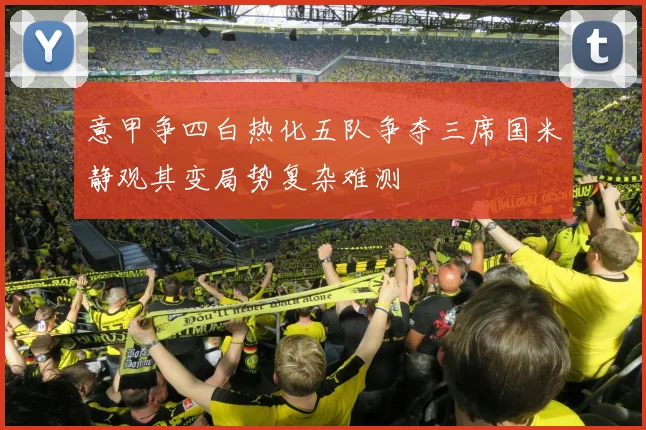 意甲争四白热化五队争夺三席国米静观其变局势复杂难测