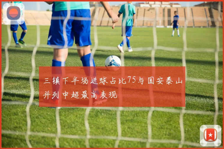 三镇下半场进球占比75与国安泰山并列中超最高表现