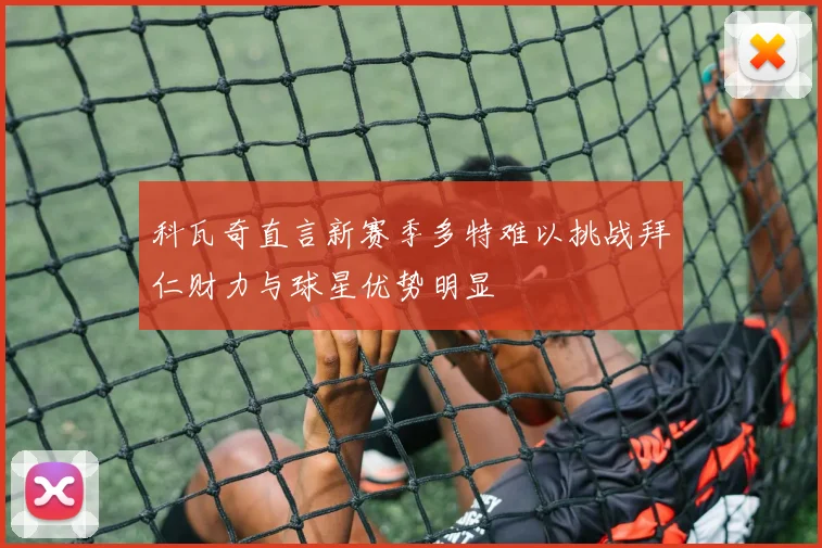 科瓦奇直言新赛季多特难以挑战拜仁财力与球星优势明显