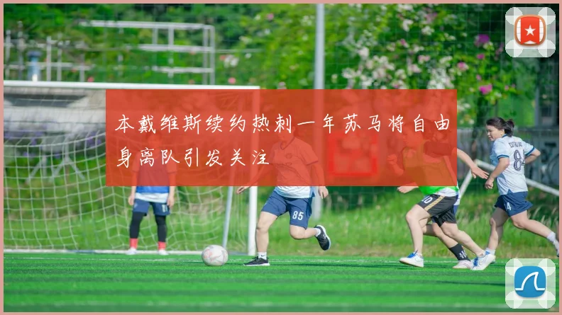 本戴维斯续约热刺一年苏马将自由身离队引发关注