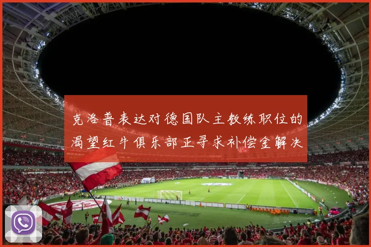克洛普表达对德国队主教练职位的渴望红牛俱乐部正寻求补偿金解决方案