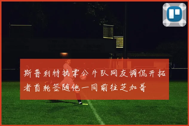斯普利特执掌公牛队网友调侃开拓者首轮签随他一同前往芝加哥