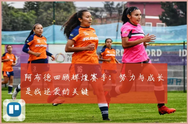 阿布德回顾辉煌赛季：努力与成长是我逆袭的关键