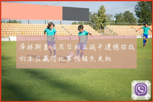 泽林斯基谈尼日利亚战平遗憾称我们本应赢得比赛但错失良机