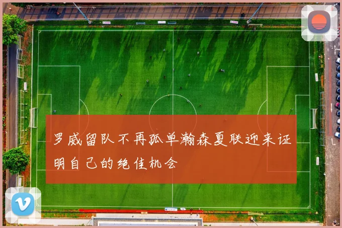 罗威留队不再孤单瀚森夏联迎来证明自己的绝佳机会