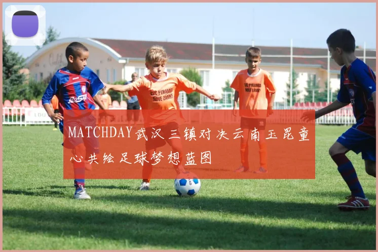 MATCHDAY武汉三镇对决云南玉昆童心共绘足球梦想蓝图
