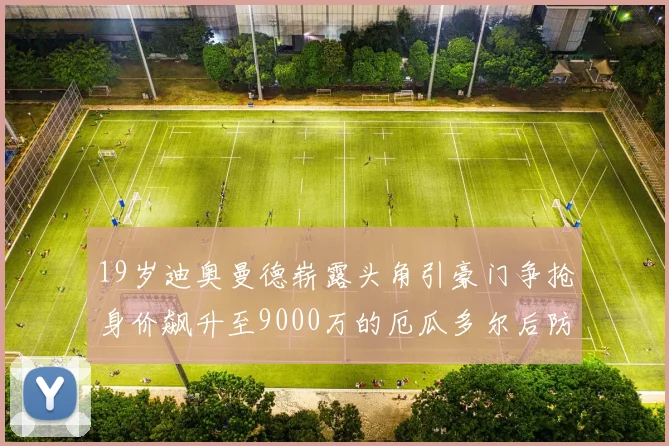 19岁迪奥曼德崭露头角引豪门争抢身价飙升至9000万的厄瓜多尔后防新星