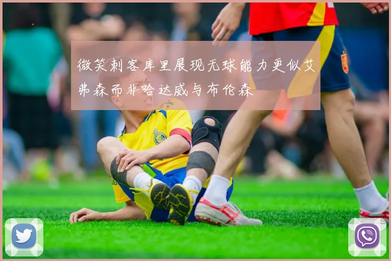 微笑刺客库里展现无球能力更似艾弗森而非哈达威与布伦森