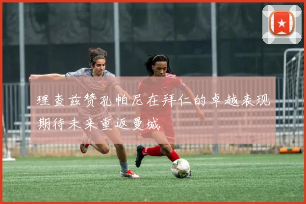 理查兹赞孔帕尼在拜仁的卓越表现期待未来重返曼城
