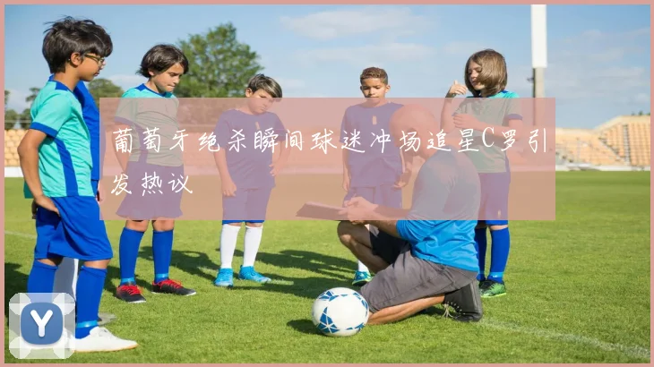 葡萄牙绝杀瞬间球迷冲场追星C罗引发热议