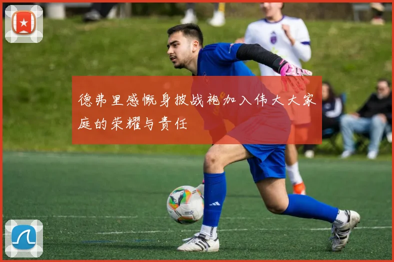 德弗里感慨身披战袍加入伟大大家庭的荣耀与责任