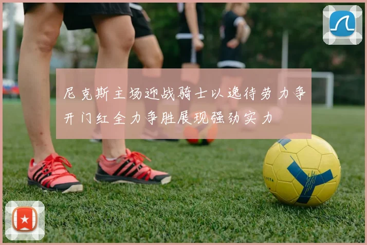 尼克斯主场迎战骑士以逸待劳力争开门红全力争胜展现强劲实力