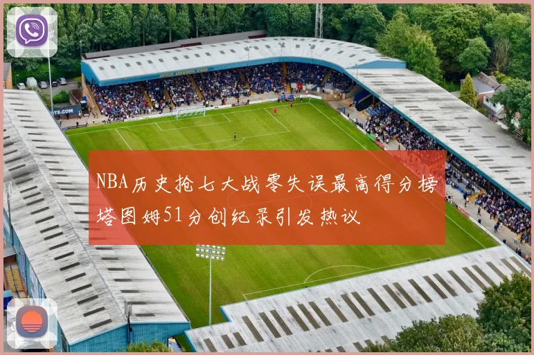 NBA历史抢七大战零失误最高得分榜塔图姆51分创纪录引发热议