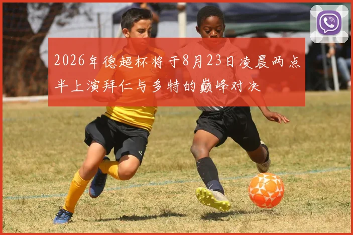 2026年德超杯将于8月23日凌晨两点半上演拜仁与多特的巅峰对决