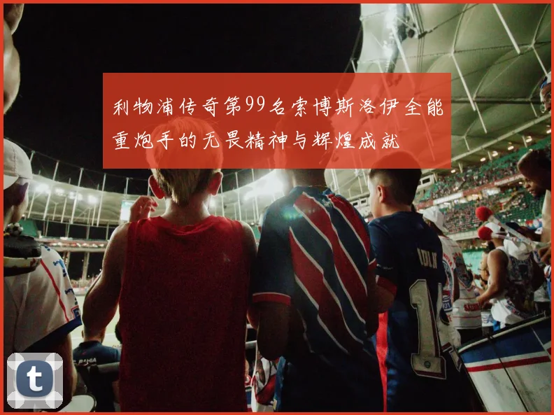 利物浦传奇第99名索博斯洛伊全能重炮手的无畏精神与辉煌成就