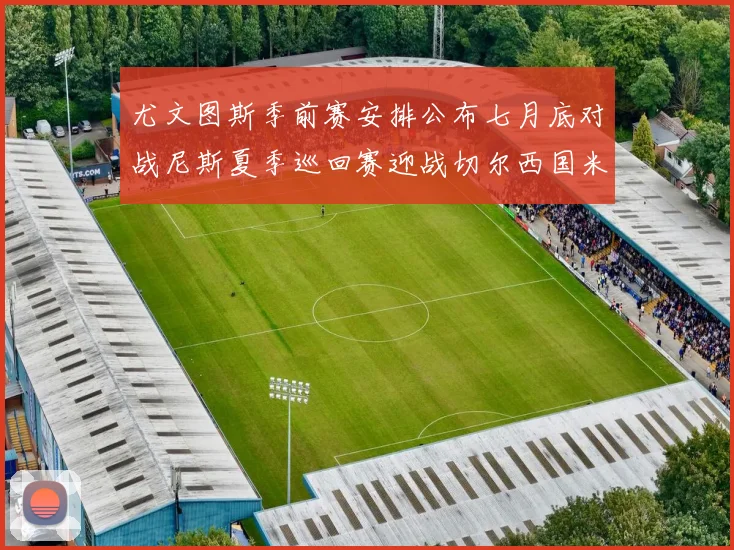 尤文图斯季前赛安排公布七月底对战尼斯夏季巡回赛迎战切尔西国米巴勒莫