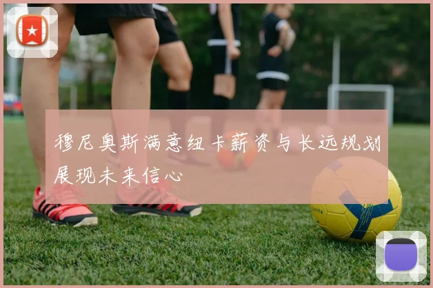 穆尼奥斯满意纽卡薪资与长远规划展现未来信心