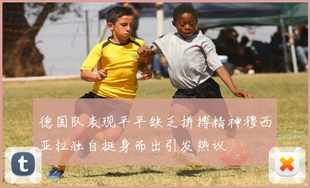 德国队表现平平缺乏拼搏精神穆西亚拉独自挺身而出引发热议