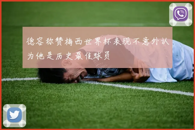 德容称赞梅西世界杯表现不意外认为他是历史最佳球员