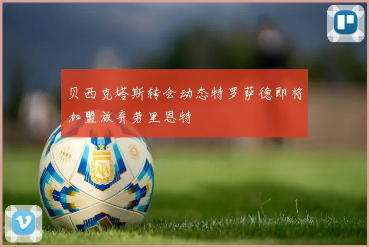贝西克塔斯转会动态特罗萨德即将加盟放弃劳里恩特