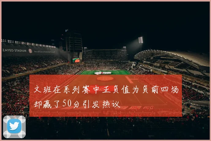 文班在系列赛中正负值为负前四场却赢了50分引发热议