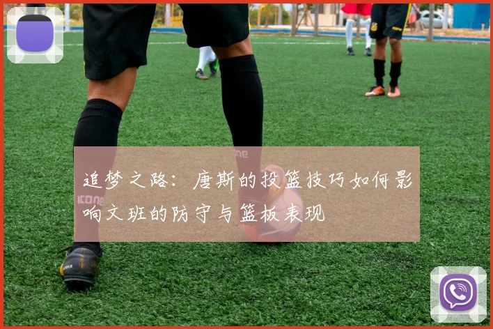追梦之路：唐斯的投篮技巧如何影响文班的防守与篮板表现