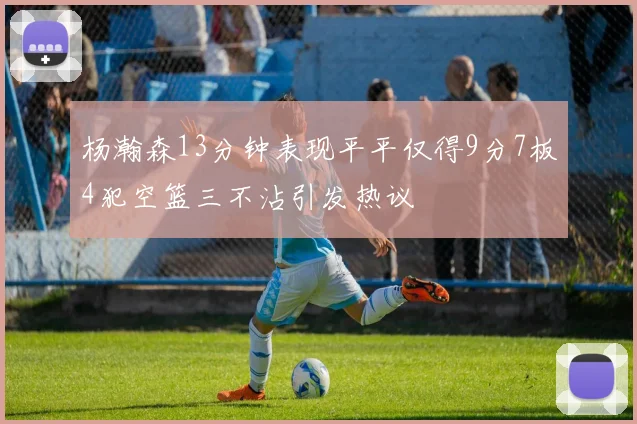 杨瀚森13分钟表现平平仅得9分7板4犯空篮三不沾引发热议