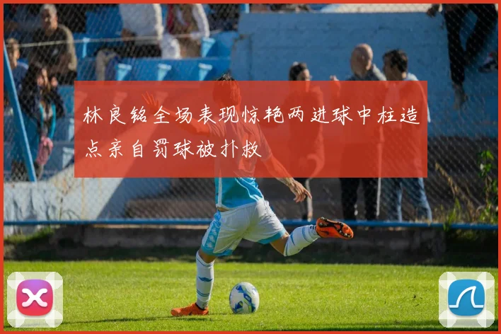 林良铭全场表现惊艳两进球中柱造点亲自罚球被扑救